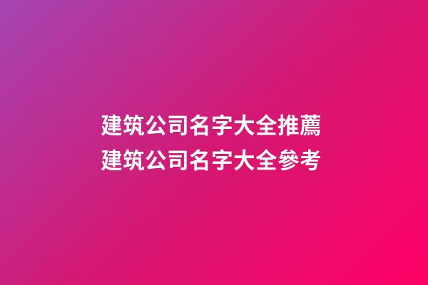 建筑公司名字大全推薦 建筑公司名字大全參考-第1張-公司起名-玄機派